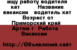 ищу работу водителя кат B C D › Название вакансии ­ водитель кат B C D › Возраст от ­ 29 - Приморский край, Артем г. Работа » Вакансии   